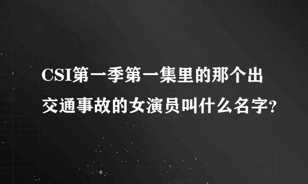CSI第一季第一集里的那个出交通事故的女演员叫什么名字？