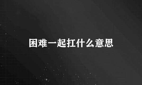 困难一起扛什么意思