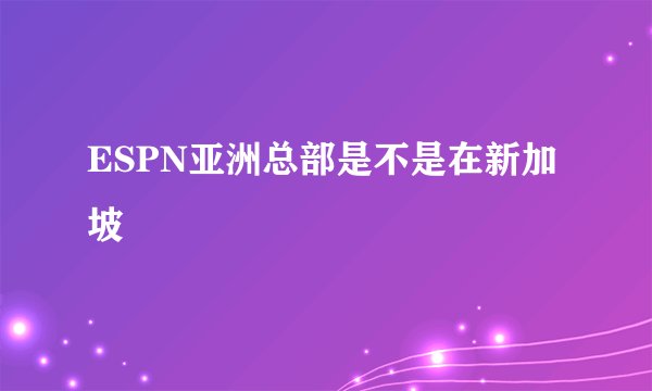 ESPN亚洲总部是不是在新加坡