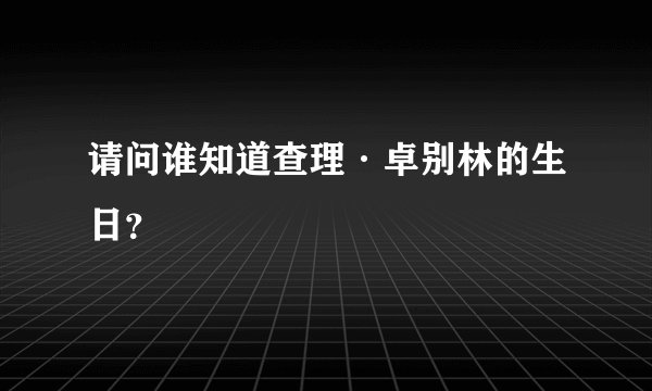 请问谁知道查理·卓别林的生日？