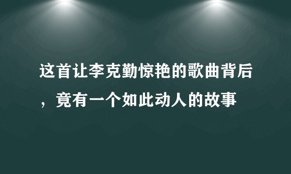 这首让李克勤惊艳的歌曲背后，竟有一个如此动人的故事