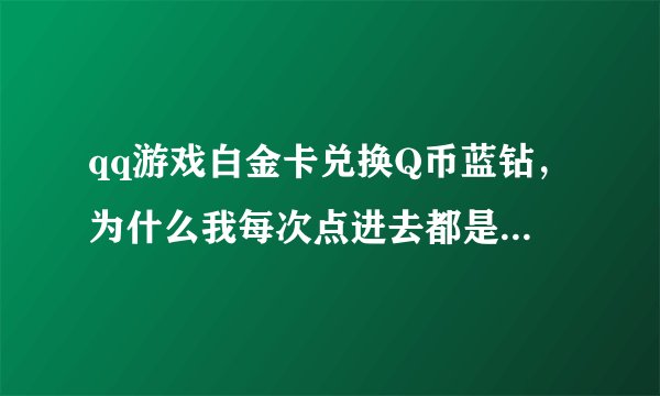 qq游戏白金卡兑换Q币蓝钻，为什么我每次点进去都是兑换完了，而且我每次都是59分就在那里等到起了