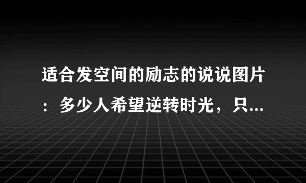 适合发空间的励志的说说图片：多少人希望逆转时光，只是时间不愿