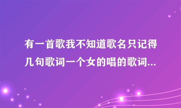 有一首歌我不知道歌名只记得几句歌词一个女的唱的歌词是有些事情与自
