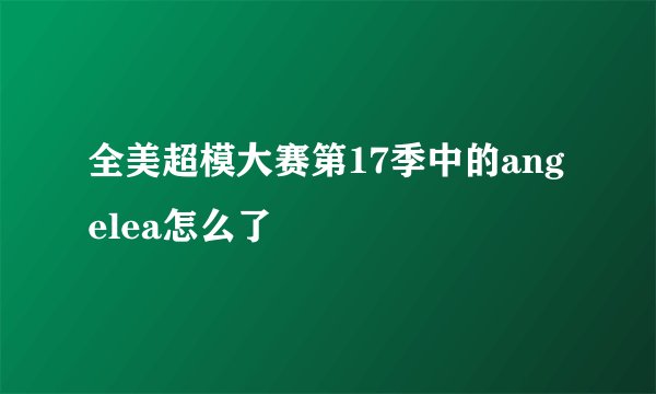 全美超模大赛第17季中的angelea怎么了