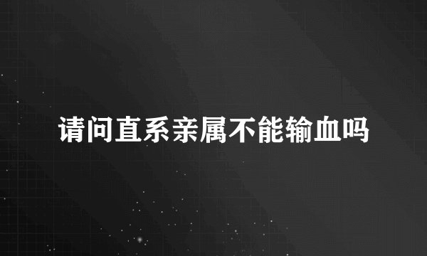 请问直系亲属不能输血吗