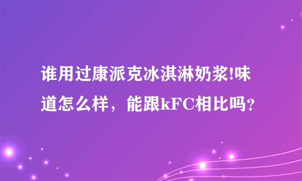 谁用过康派克冰淇淋奶浆!味道怎么样，能跟kFC相比吗？