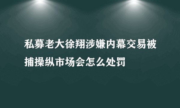 私募老大徐翔涉嫌内幕交易被捕操纵市场会怎么处罚
