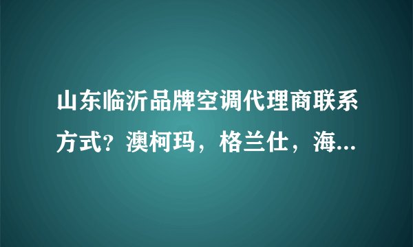 山东临沂品牌空调代理商联系方式？澳柯玛，格兰仕，海尔，海信，美的，格力？