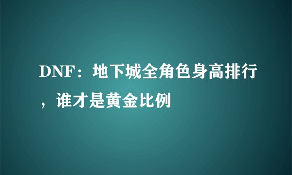DNF：地下城全角色身高排行，谁才是黄金比例