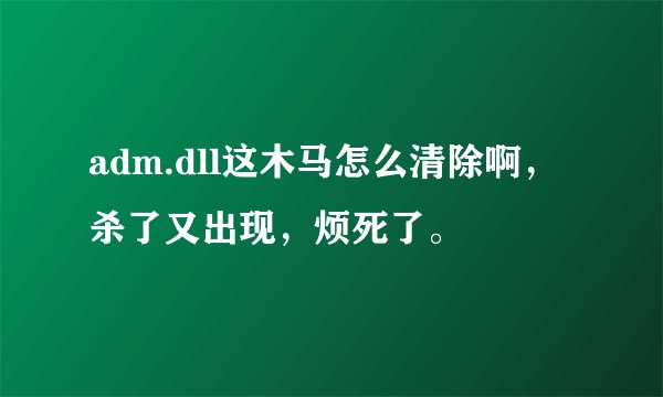 adm.dll这木马怎么清除啊，杀了又出现，烦死了。