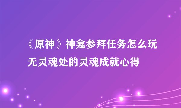 《原神》神龛参拜任务怎么玩 无灵魂处的灵魂成就心得