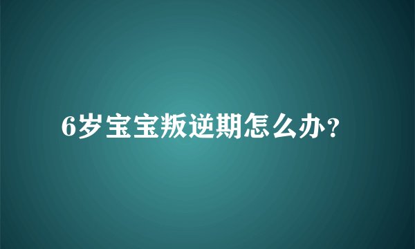 6岁宝宝叛逆期怎么办？
