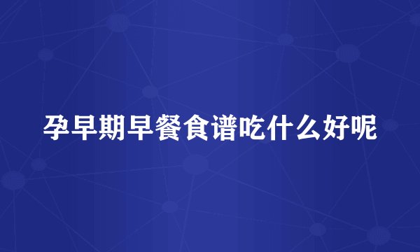 孕早期早餐食谱吃什么好呢