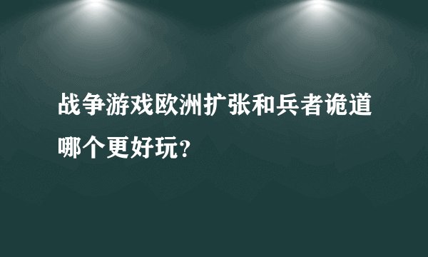 战争游戏欧洲扩张和兵者诡道哪个更好玩？