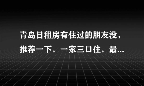 青岛日租房有住过的朋友没，推荐一下，一家三口住，最好能洗澡、做饭，离海边近些的，多谢！