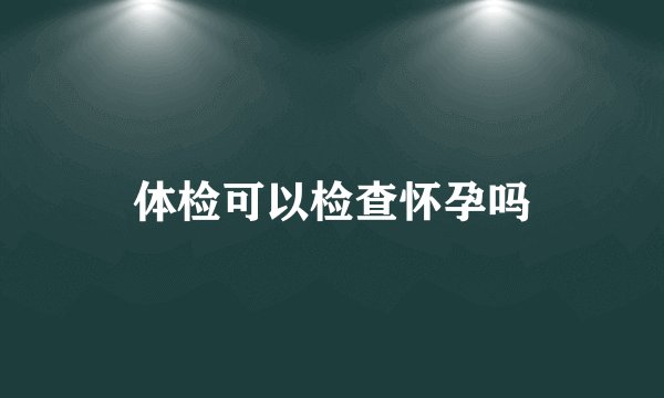 体检可以检查怀孕吗