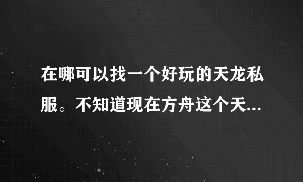 在哪可以找一个好玩的天龙私服。不知道现在方舟这个天龙还有开没？？