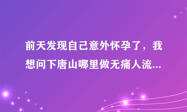 前天发现自己意外怀孕了，我想问下唐山哪里做无痛人流...