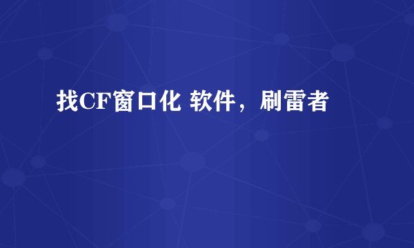找CF窗口化 软件，刷雷者
