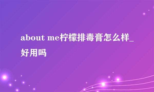about me柠檬排毒膏怎么样_好用吗