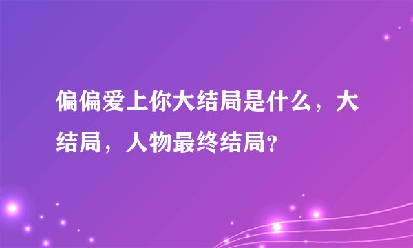偏偏爱上你大结局是什么，大结局，人物最终结局？