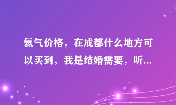 氦气价格，在成都什么地方可以买到，我是结婚需要，听说氢气不安全，我可能要装200-300个气球。。。