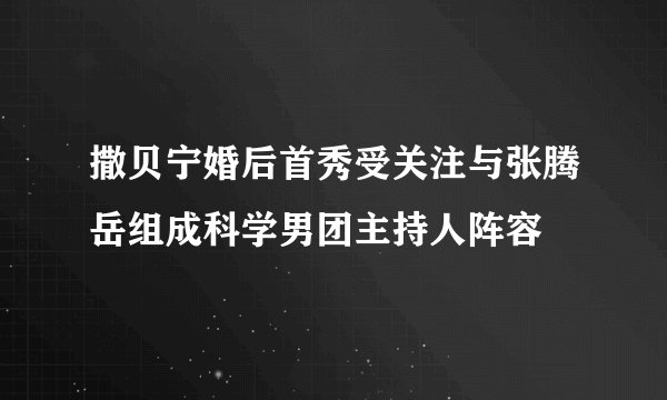 撒贝宁婚后首秀受关注与张腾岳组成科学男团主持人阵容