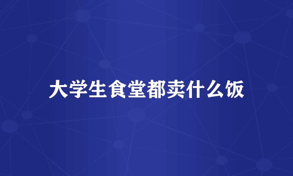 大学生食堂都卖什么饭
