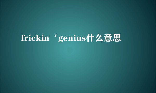 frickin‘genius什么意思