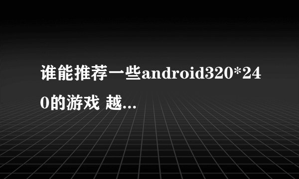 谁能推荐一些android320*240的游戏 越多越好 android2.2系统的老机子了