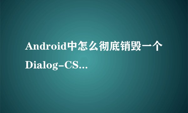 Android中怎么彻底销毁一个Dialog-CSDN论坛