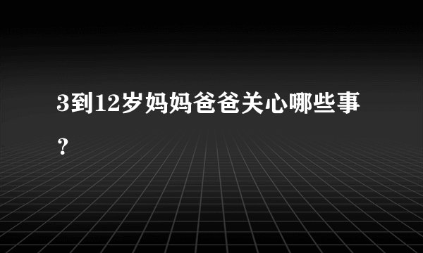 3到12岁妈妈爸爸关心哪些事？