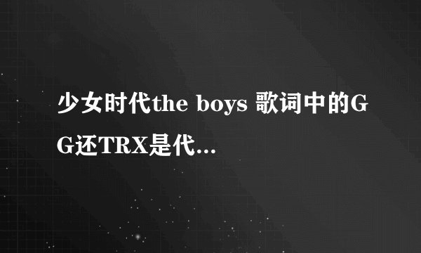 少女时代the boys 歌词中的GG还TRX是代表什么？