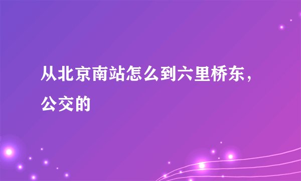 从北京南站怎么到六里桥东，公交的