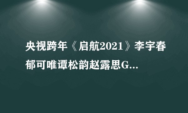 央视跨年《启航2021》李宇春郁可唯谭松韵赵露思Gai五大四川明星献歌