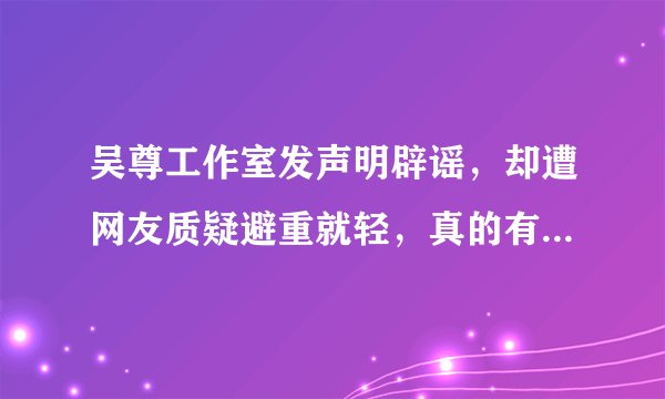 吴尊工作室发声明辟谣，却遭网友质疑避重就轻，真的有必要吗- 飞外网