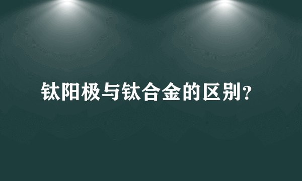 钛阳极与钛合金的区别？