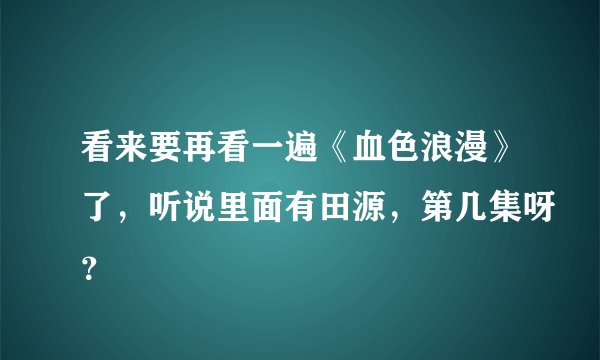 看来要再看一遍《血色浪漫》了，听说里面有田源，第几集呀？