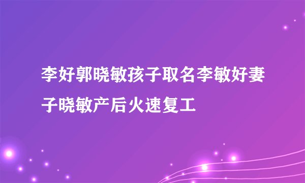 李好郭晓敏孩子取名李敏好妻子晓敏产后火速复工