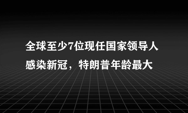全球至少7位现任国家领导人感染新冠，特朗普年龄最大