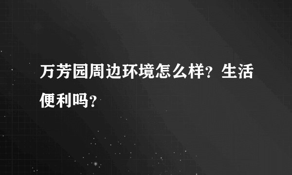 万芳园周边环境怎么样？生活便利吗？