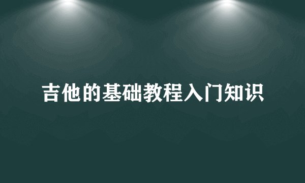 吉他的基础教程入门知识