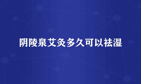阴陵泉艾灸多久可以祛湿