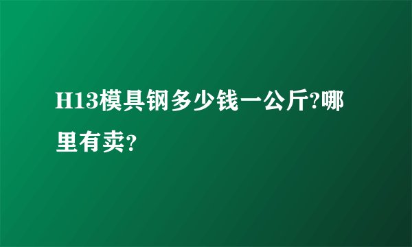 H13模具钢多少钱一公斤?哪里有卖？