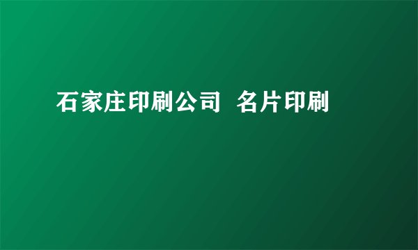 石家庄印刷公司  名片印刷