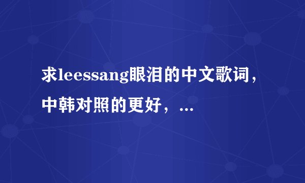 求leessang眼泪的中文歌词，中韩对照的更好，谢了 大爱leessang~