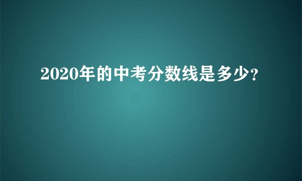 2020年的中考分数线是多少？