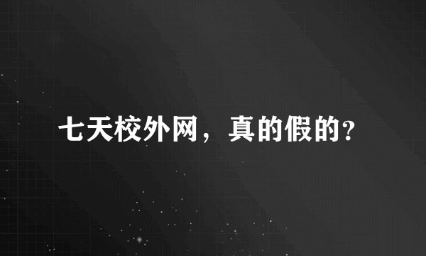七天校外网，真的假的？