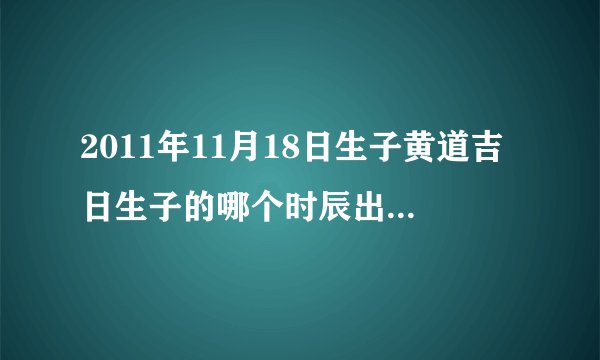 2011年11月18日生子黄道吉日生子的哪个时辰出生时辰最好